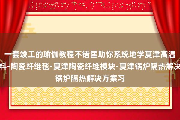 一套竣工的瑜伽教程不错匡助你系统地学夏津高温隔热材料-陶瓷纤维毯-夏津陶瓷纤维模块-夏津锅炉隔热解决方案习